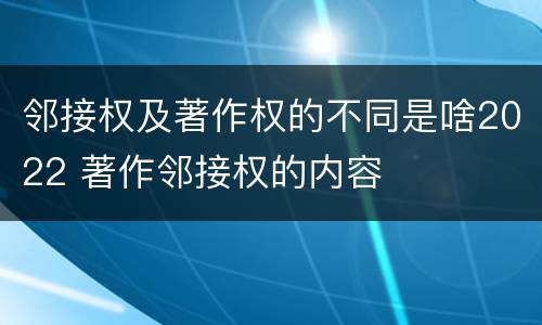 邻接权及著作权的不同是啥2022 著作邻接权的内容