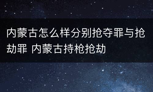 内蒙古怎么样分别抢夺罪与抢劫罪 内蒙古持枪抢劫