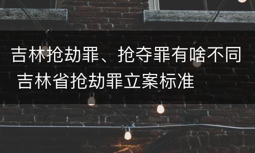 吉林抢劫罪、抢夺罪有啥不同 吉林省抢劫罪立案标准