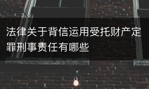 法律关于背信运用受托财产定罪刑事责任有哪些