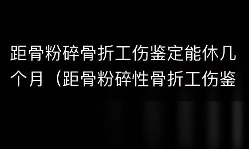 距骨粉碎骨折工伤鉴定能休几个月（距骨粉碎性骨折工伤鉴定几级）