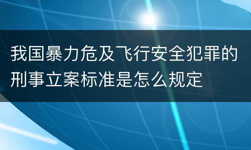 我国暴力危及飞行安全犯罪的刑事立案标准是怎么规定