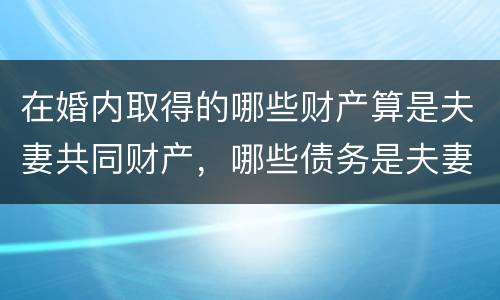 在婚内取得的哪些财产算是夫妻共同财产，哪些债务是夫妻共同债务