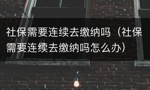 社保需要连续去缴纳吗（社保需要连续去缴纳吗怎么办）