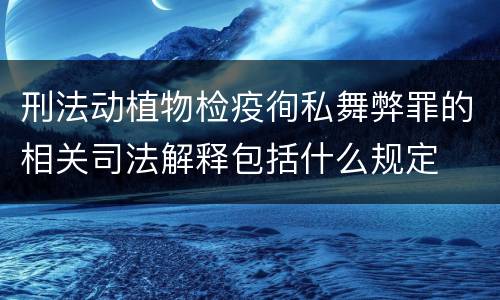 刑法动植物检疫徇私舞弊罪的相关司法解释包括什么规定