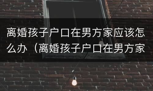 离婚孩子户口在男方家应该怎么办（离婚孩子户口在男方家应该怎么办理）