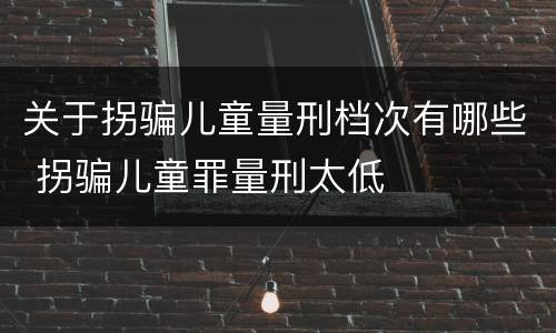 关于拐骗儿童量刑档次有哪些 拐骗儿童罪量刑太低