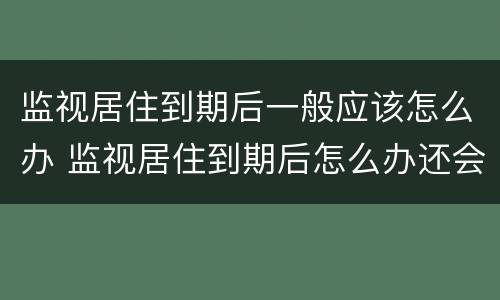 监视居住到期后一般应该怎么办 监视居住到期后怎么办还会被关起来