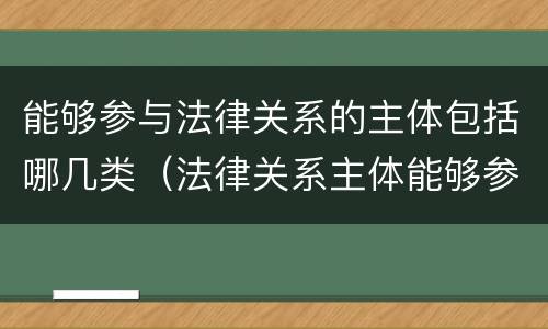 能够参与法律关系的主体包括哪几类（法律关系主体能够参与一定的法律关系）