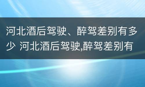 河北酒后驾驶、醉驾差别有多少 河北酒后驾驶,醉驾差别有多少