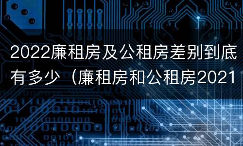 2022廉租房及公租房差别到底有多少（廉租房和公租房2021年最新通知）