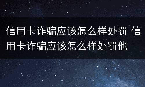 信用卡诈骗应该怎么样处罚 信用卡诈骗应该怎么样处罚他