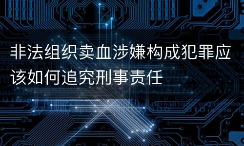 非法组织卖血涉嫌构成犯罪应该如何追究刑事责任