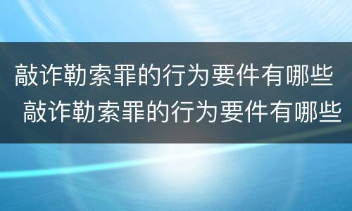 敲诈勒索罪的行为要件有哪些 敲诈勒索罪的行为要件有哪些特点