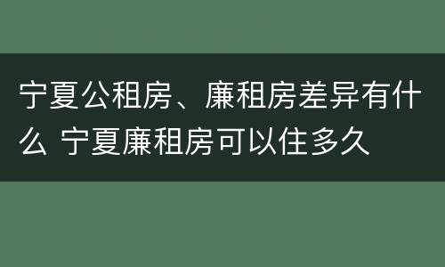 宁夏公租房、廉租房差异有什么 宁夏廉租房可以住多久