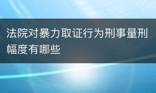 法院对暴力取证行为刑事量刑幅度有哪些