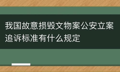 我国故意损毁文物案公安立案追诉标准有什么规定