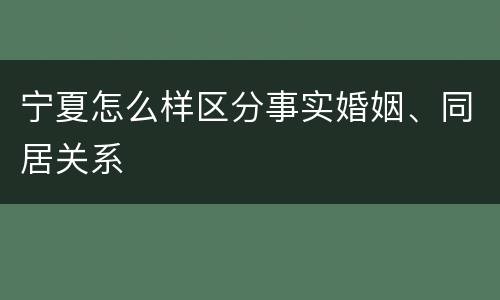 宁夏怎么样区分事实婚姻、同居关系