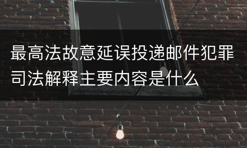 最高法故意延误投递邮件犯罪司法解释主要内容是什么