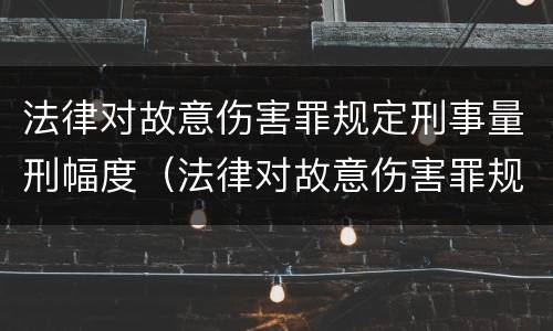 法律对故意伤害罪规定刑事量刑幅度（法律对故意伤害罪规定刑事量刑幅度是多少）