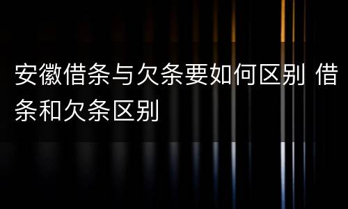 安徽借条与欠条要如何区别 借条和欠条区别