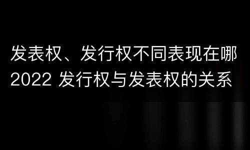 发表权、发行权不同表现在哪2022 发行权与发表权的关系