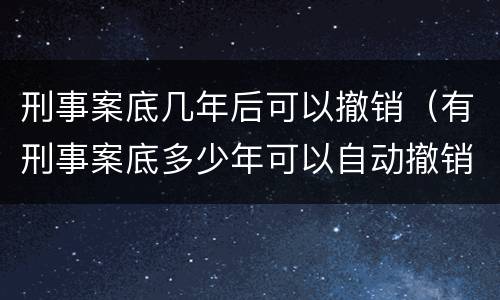 刑事案底几年后可以撤销（有刑事案底多少年可以自动撤销）