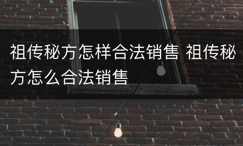 祖传秘方怎样合法销售 祖传秘方怎么合法销售