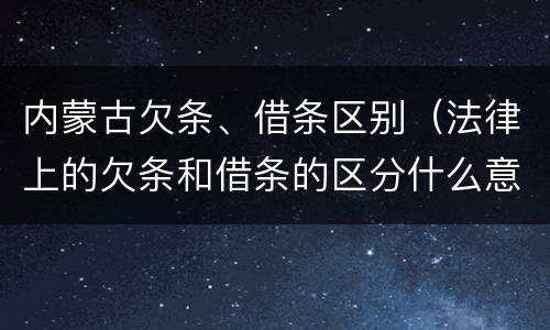 内蒙古欠条、借条区别（法律上的欠条和借条的区分什么意思）