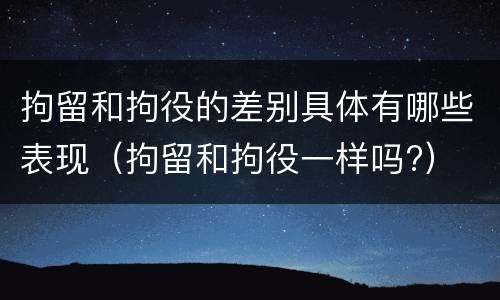 拘留和拘役的差别具体有哪些表现（拘留和拘役一样吗?）