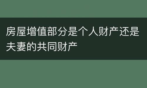 房屋增值部分是个人财产还是夫妻的共同财产