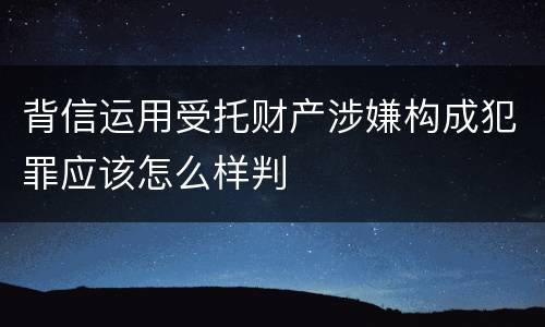 背信运用受托财产涉嫌构成犯罪应该怎么样判