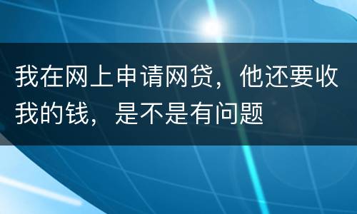 我在网上申请网贷，他还要收我的钱，是不是有问题