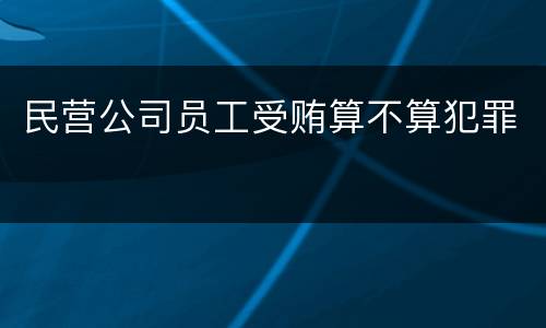 民营公司员工受贿算不算犯罪