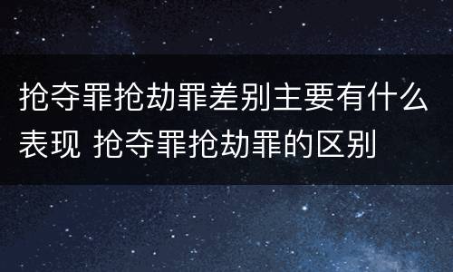 抢夺罪抢劫罪差别主要有什么表现 抢夺罪抢劫罪的区别