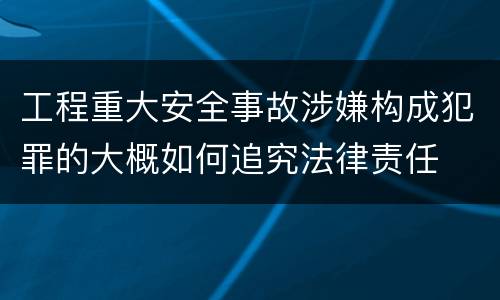 工程重大安全事故涉嫌构成犯罪的大概如何追究法律责任