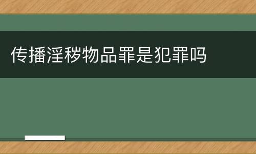 传播淫秽物品罪是犯罪吗