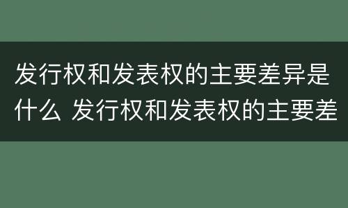 发行权和发表权的主要差异是什么 发行权和发表权的主要差异是什么