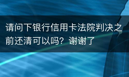 请问下银行信用卡法院判决之前还清可以吗？谢谢了