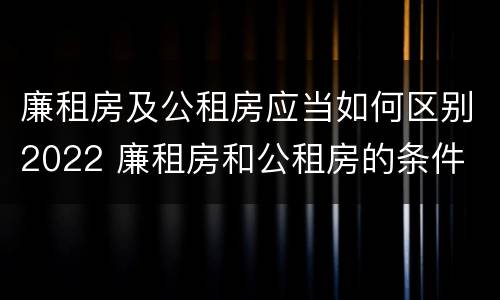 廉租房及公租房应当如何区别2022 廉租房和公租房的条件