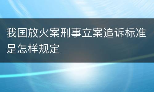 我国放火案刑事立案追诉标准是怎样规定