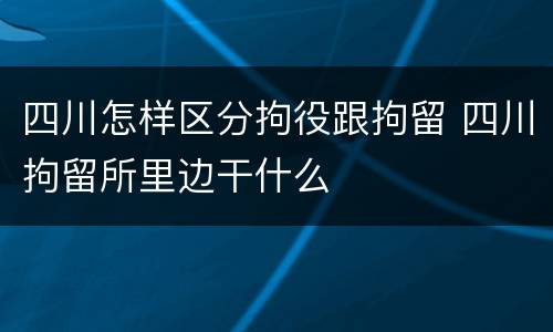 四川怎样区分拘役跟拘留 四川拘留所里边干什么