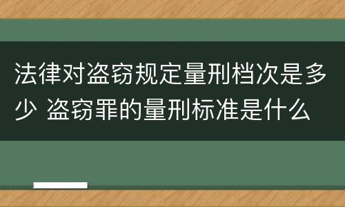 法律对盗窃规定量刑档次是多少 盗窃罪的量刑标准是什么