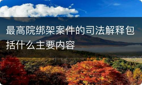 最高院绑架案件的司法解释包括什么主要内容