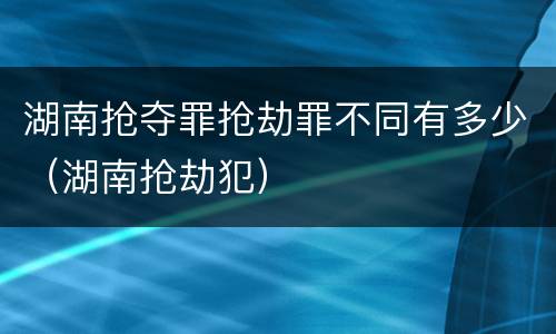 湖南抢夺罪抢劫罪不同有多少（湖南抢劫犯）