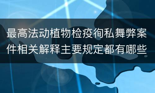 最高法动植物检疫徇私舞弊案件相关解释主要规定都有哪些