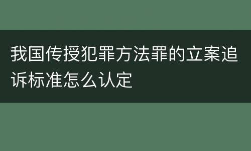 我国传授犯罪方法罪的立案追诉标准怎么认定