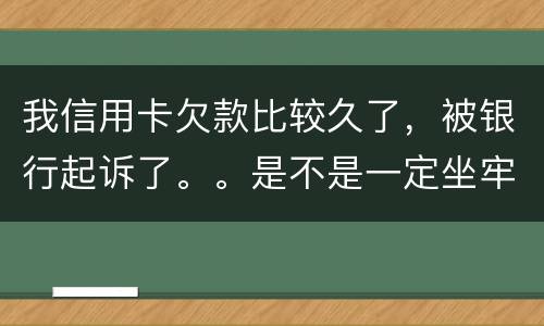 我信用卡欠款比较久了，被银行起诉了。。是不是一定坐牢。