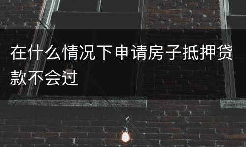 在什么情况下申请房子抵押贷款不会过