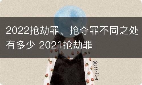 2022抢劫罪、抢夺罪不同之处有多少 2021抢劫罪